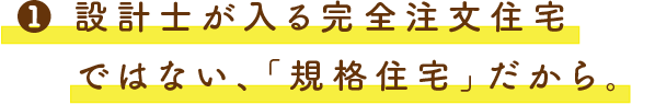 1.設計⼠が⼊る完全注⽂住宅ではない、「規格住宅」だから。