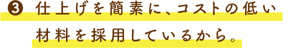 3.仕上げを簡素に、コストの低い材料を採用しているから。