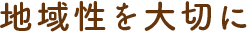 地域性を大切に