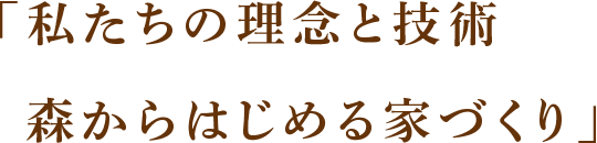 「私たちの理念と技術  森からはじめる家づくり」