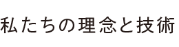 私たちの理念と技術