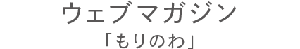 ウェブマガジン「もりのわ」