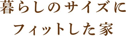 暮らしのサイズにフィットした家