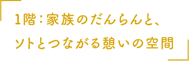 １階：家族のだんらんと、ソトとつながる憩いの空間