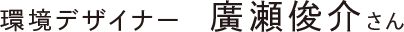 環境デザイナー 廣瀬俊介さん