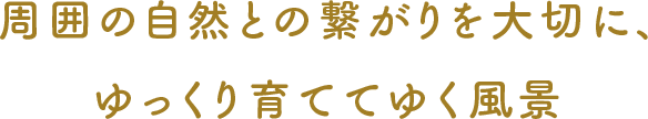 周囲の自然との繋がりを大切に、ゆっくり育ててゆく風景