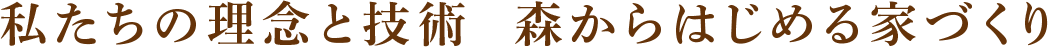私たちの理念と技術  森からはじめる家づくり